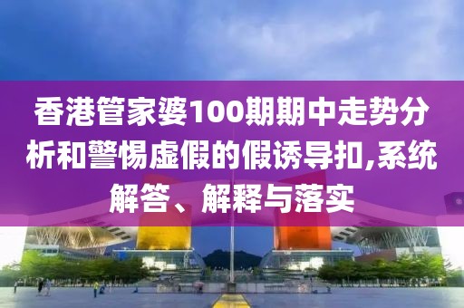 香港管家婆100期期中走势分析和警惕虚假的假诱导扣,系统解答、解释与落实