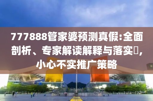 777888管家婆预测真假:全面剖析、专家解读解释与落实​,小心不实推广策略