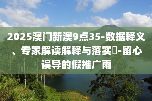 2025澳门新澳9点35-数据释义、专家解读解释与落实​-留心误导的假推广雨
