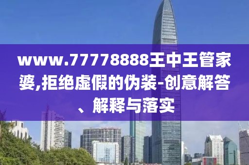 www.77778888王中王管家婆,拒绝虚假的伪装-创意解答、解释与落实