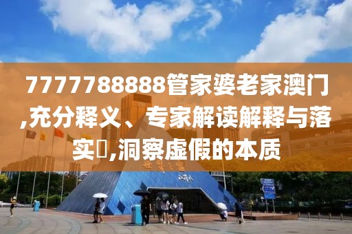 7777788888管家婆老家澳门,充分释义、专家解读解释与落实​,洞察虚假的本质