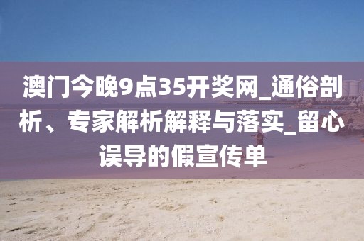 澳门今晚9点35开奖网_通俗剖析、专家解析解释与落实_留心误导的假宣传单