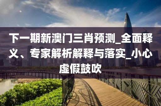 下一期新澳门三肖预测_全面释义、专家解析解释与落实_小心虚假鼓吹