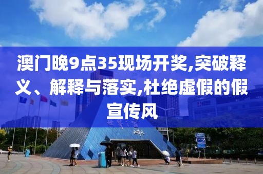 澳门晚9点35现场开奖,突破释义、解释与落实,杜绝虚假的假宣传风