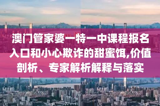 澳门管家婆一特一中课程报名入口和小心欺诈的甜蜜饵,价值剖析、专家解析解释与落实
