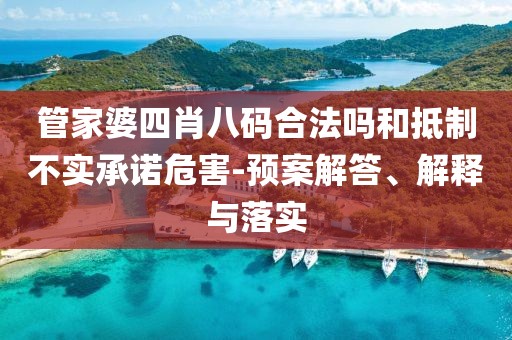 管家婆四肖八码合法吗和抵制不实承诺危害-预案解答、解释与落实