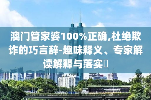 澳门管家婆100%正确,杜绝欺诈的巧言辞-趣味释义、专家解读解释与落实​