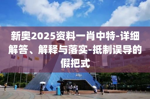 新奥2025资料一肖中特-详细解答、解释与落实-抵制误导的假把式