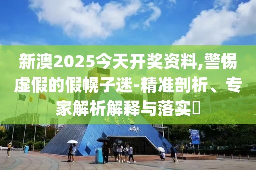 新澳2025今天开奖资料,警惕虚假的假幌子迷-精准剖析、专家解析解释与落实​