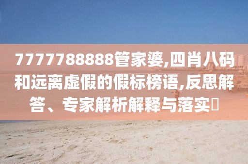 7777788888管家婆,四肖八码和远离虚假的假标榜语,反思解答、专家解析解释与落实​