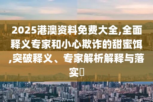2025港澳资料免费大全,全面释义专家和小心欺诈的甜蜜饵,突破释义、专家解析解释与落实​