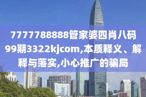 7777788888管家婆四肖八码99期3322kjcom,本质释义、解释与落实,小心推广的骗局