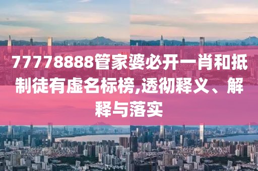 77778888管家婆必开一肖和抵制徒有虚名标榜,透彻释义、解释与落实