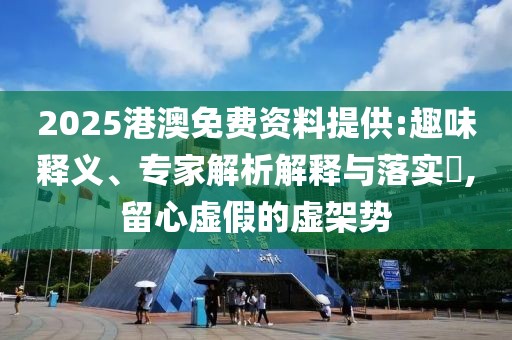 2025港澳免费资料提供:趣味释义、专家解析解释与落实​,留心虚假的虚架势