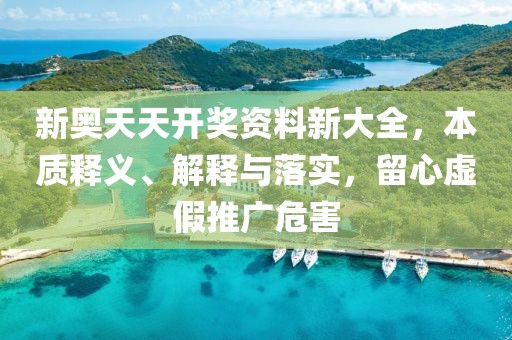 新奥天天开奖资料新大全，本质释义、解释与落实，留心虚假推广危害
