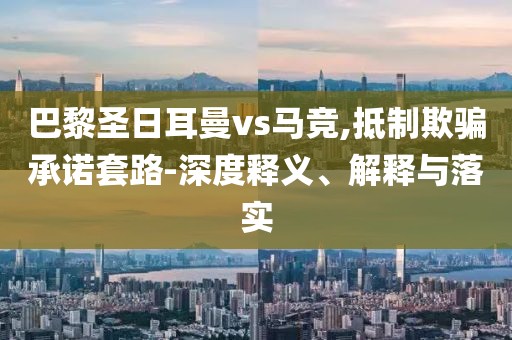 巴黎圣日耳曼vs马竞,抵制欺骗承诺套路-深度释义、解释与落实