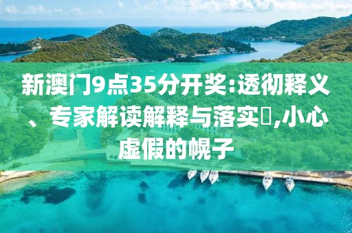 新澳门9点35分开奖:透彻释义、专家解读解释与落实​,小心虚假的幌子