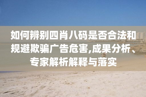 如何辨别四肖八码是否合法和规避欺骗广告危害,成果分析、专家解析解释与落实