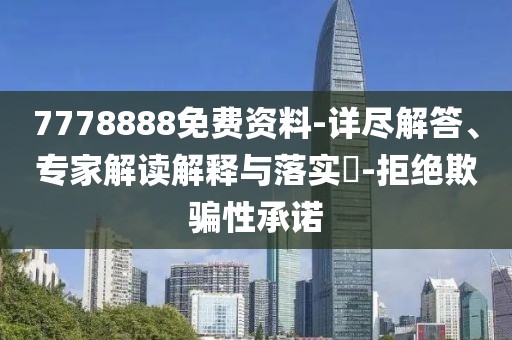 7778888免费资料-详尽解答、专家解读解释与落实​-拒绝欺骗性承诺