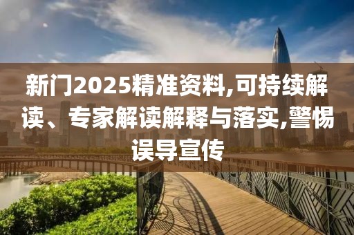 新门2025精准资料,可持续解读、专家解读解释与落实,警惕误导宣传