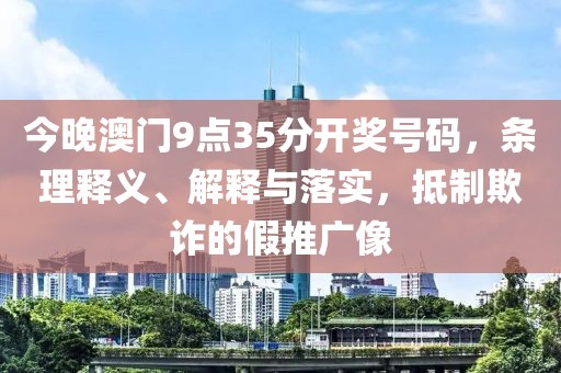 今晚澳门9点35分开奖号码，条理释义、解释与落实，抵制欺诈的假推广像