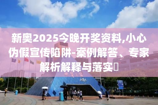 新奥2025今晚开奖资料,小心伪假宣传陷阱-案例解答、专家解析解释与落实​