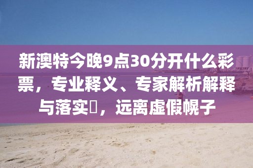 新澳特今晚9点30分开什么彩票，专业释义、专家解析解释与落实​，远离虚假幌子